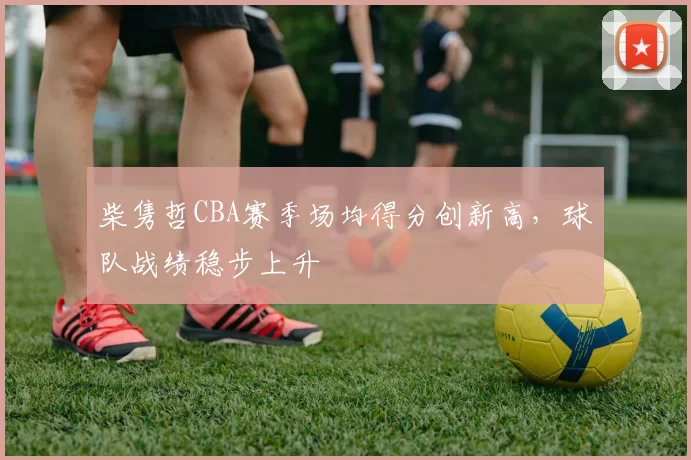柴隽哲CBA赛季场均得分创新高，球队战绩稳步上升