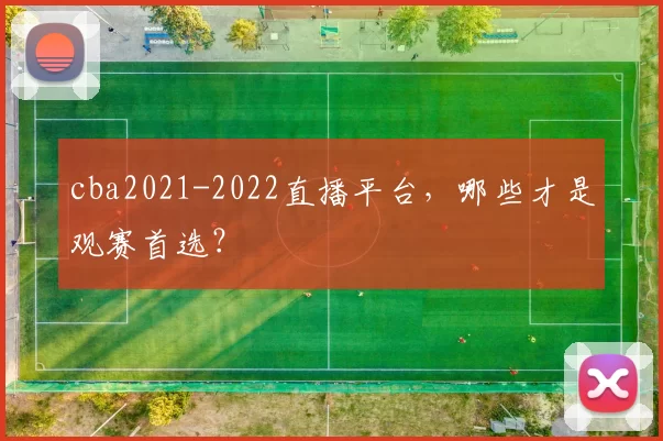 cba2021-2022直播平台，哪些才是观赛首选？
