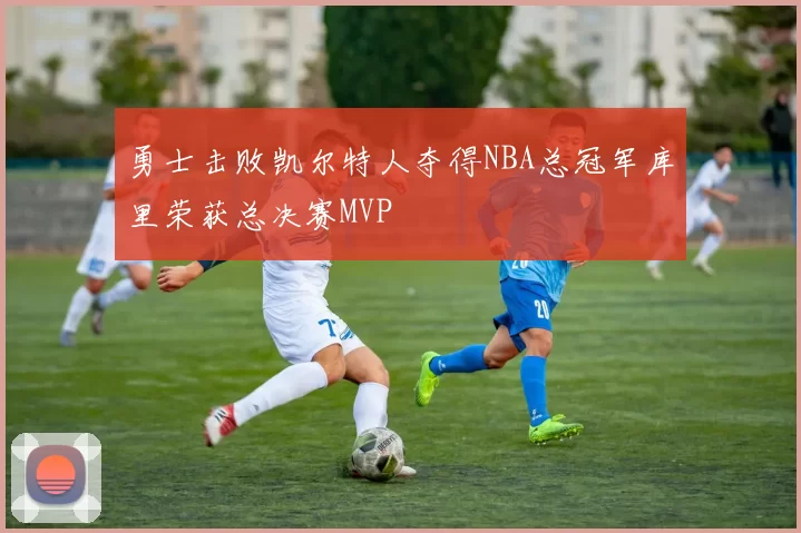 勇士击败凯尔特人夺得NBA总冠军库里荣获总决赛MVP