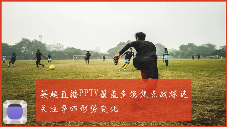 英超直播PPTV覆盖多场焦点战球迷关注争四形势变化