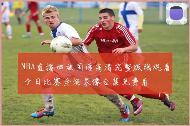 NBA直播回放国语高清完整版线观看 今日比赛全场录像合集免费看
