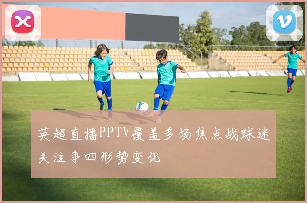 英超直播PPTV覆盖多场焦点战球迷关注争四形势变化