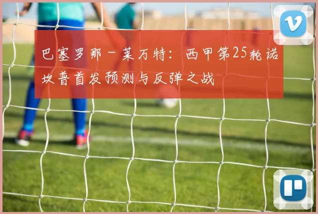 巴塞罗那 - 莱万特：西甲第25轮诺坎普首发预测与反弹之战