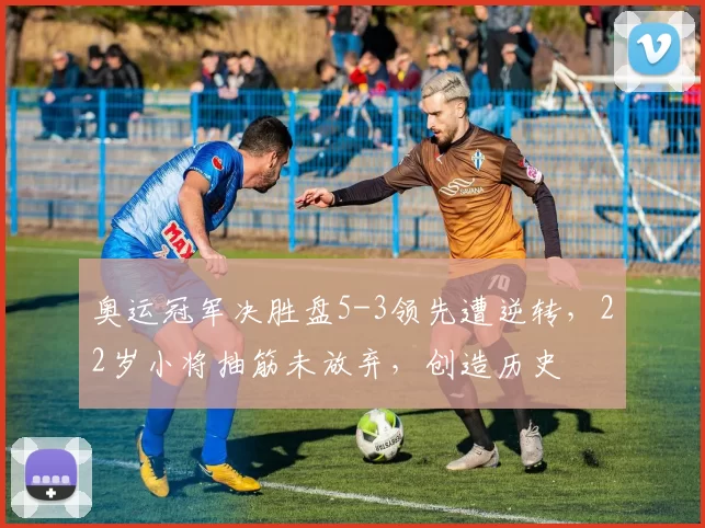 奥运冠军决胜盘5-3领先遭逆转,22岁小将抽筋未放弃,创造历史