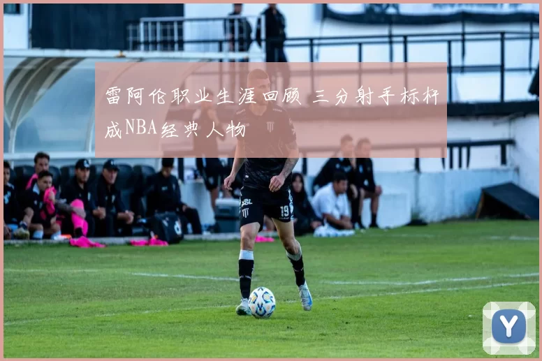 雷阿伦职业生涯回顾 三分射手标杆成NBA经典人物