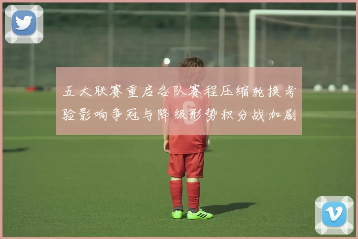 五大联赛重启各队赛程压缩轮换考验影响争冠与降级形势积分战加剧