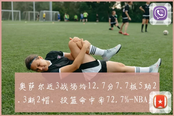 奥萨尔近3战场均12.7分7.7板5助2.3断2帽,投篮命中率72.7%-NBA新闻