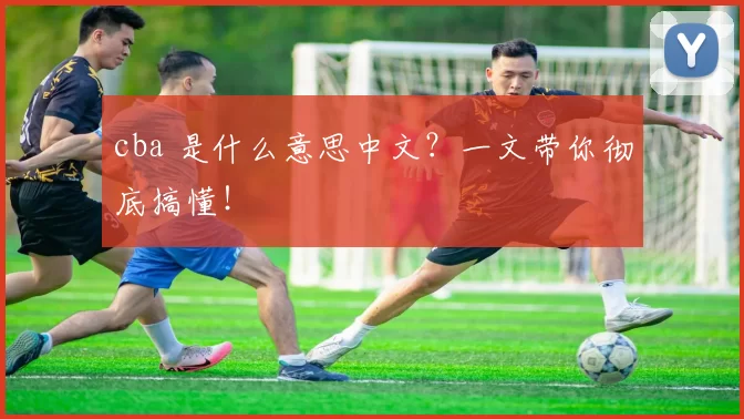 cba 是什么意思中文？一文带你彻底搞懂！