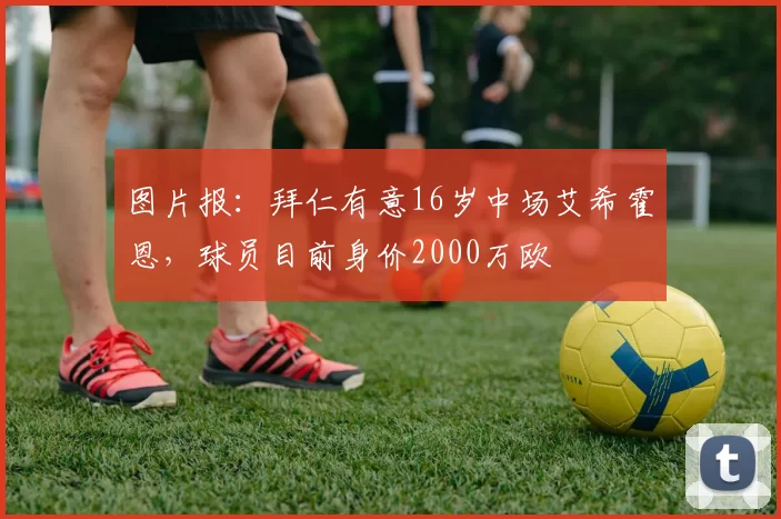 图片报：拜仁有意16岁中场艾希霍恩，球员目前身价2000万欧