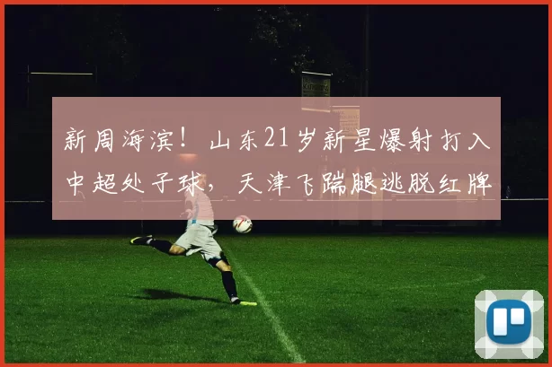 新周海滨！山东21岁新星爆射打入中超处子球，天津飞踹腿逃脱红牌
