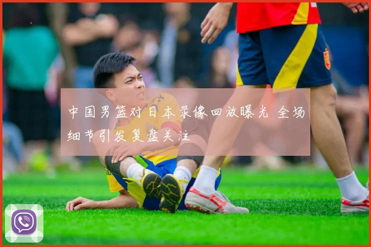 中国男篮对日本录像回放曝光 全场细节引发复盘关注