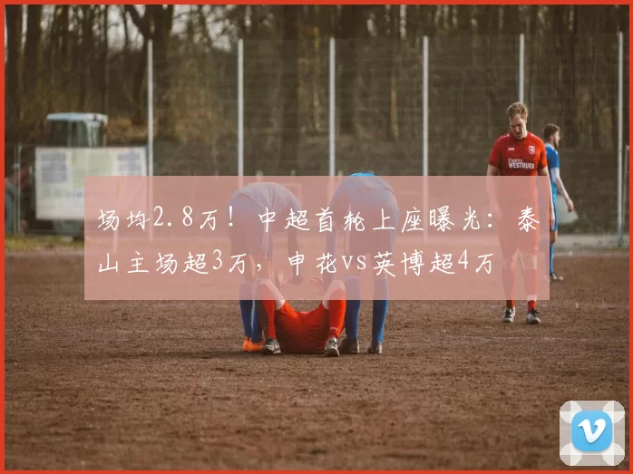 场均2.8万!中超首轮上座曝光:泰山主场超3万,申花vs英博超4万