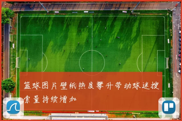 篮球图片壁纸热度攀升带动球迷搜索量持续增加