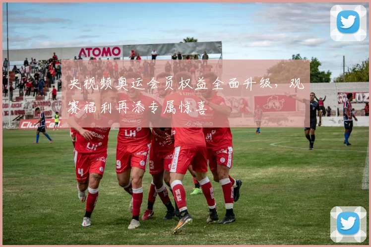 央视频奥运会员权益全面升级,观赛福利再添专属惊喜