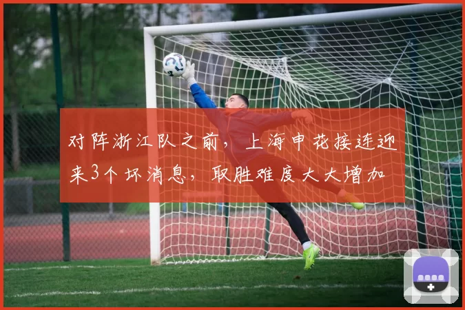 对阵浙江队之前,上海申花接连迎来3个坏消息,取胜难度大大增加