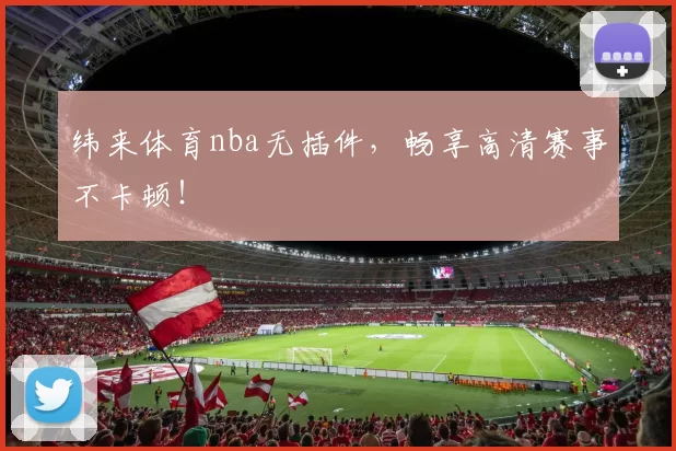 纬来体育nba无插件，畅享高清赛事不卡顿！
