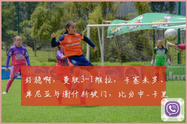 好稳啊，曼联3-1维拉，卡塞米罗、库尼亚与谢什科破门，比分中_卡里克_欧冠_阿森纳