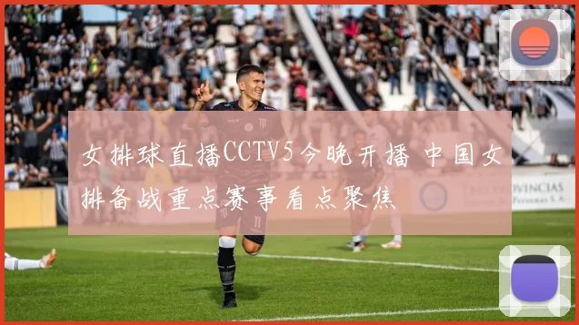 女排球直播CCTV5今晚开播 中国女排备战重点赛事看点聚焦