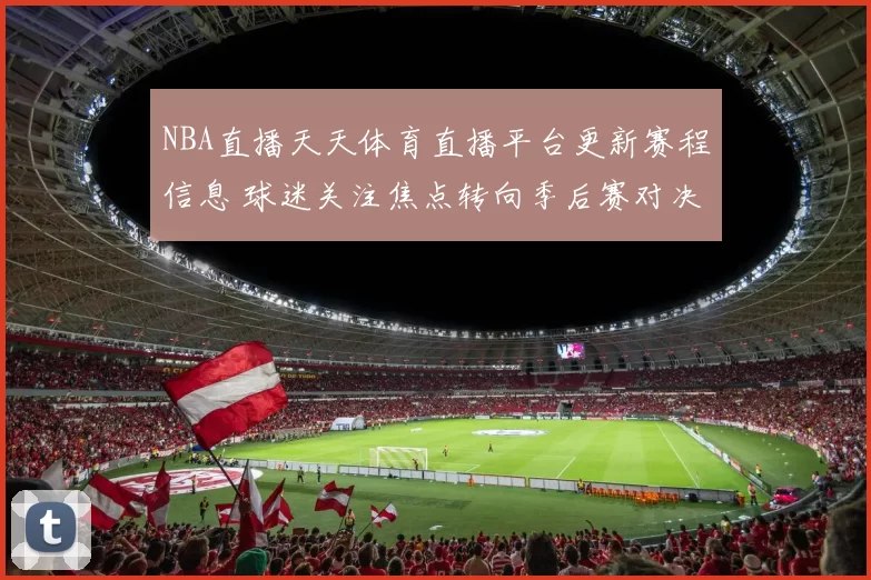 NBA直播天天体育直播平台更新赛程信息 球迷关注焦点转向季后赛对决安排