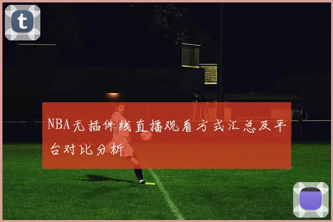 NBA无插件线直播观看方式汇总及平台对比分析