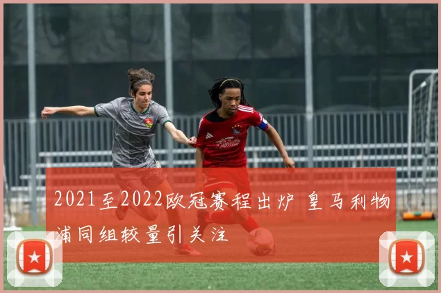 2021至2022欧冠赛程出炉 皇马利物浦同组较量引关注