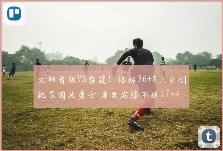 太阳晋级VS雷霆！格林36+8三分创纪录淘汰勇士 库里右膝不适17+4