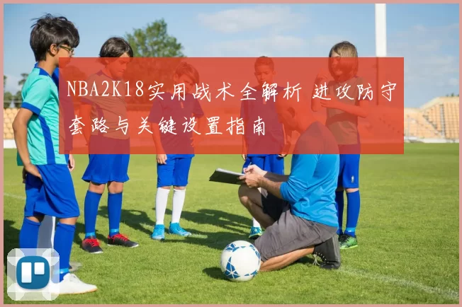 NBA2K18实用战术全解析 进攻防守套路与关键设置指南