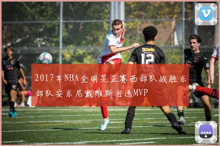 2017年NBA全明星正赛西部队战胜东部队安东尼戴维斯当选MVP