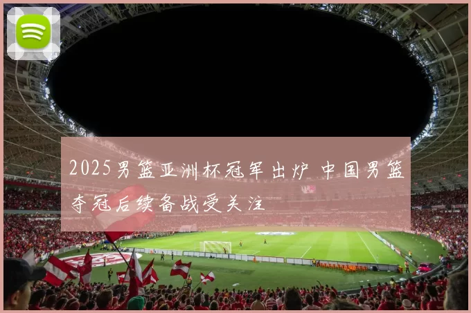 2025男篮亚洲杯冠军出炉 中国男篮夺冠后续备战受关注