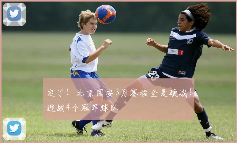 定了!北京国安3月赛程全是硬战!迎战4个冠军球队