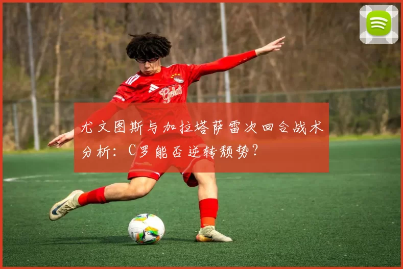尤文图斯与加拉塔萨雷次回合战术分析：C罗能否逆转颓势？