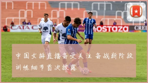 中国女排直播备受关注 备战新阶段训练细节首次披露