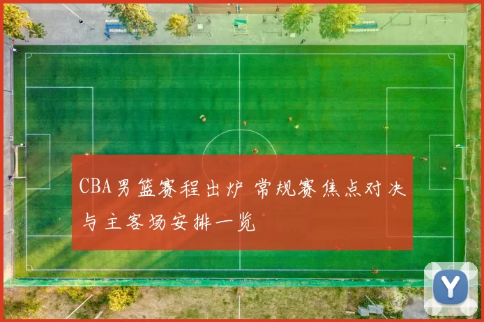 CBA男篮赛程出炉 常规赛焦点对决与主客场安排一览