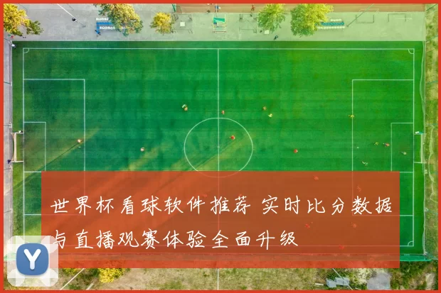 世界杯看球软件推荐 实时比分数据与直播观赛体验全面升级