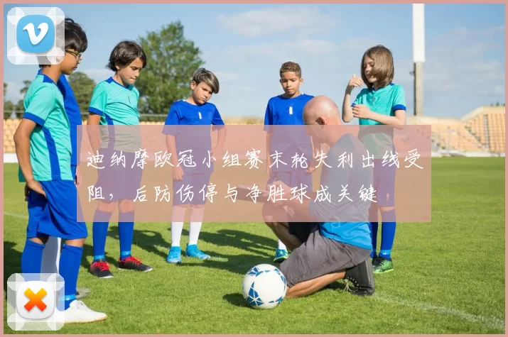 迪纳摩欧冠小组赛末轮失利出线受阻,后防伤停与净胜球成关键