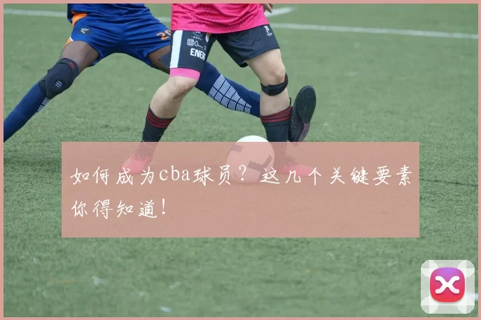 如何成为cba球员？这几个关键要素你得知道！