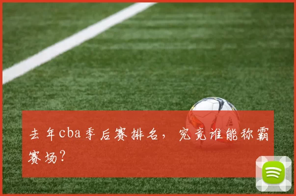 去年cba季后赛排名,究竟谁能称霸赛场?