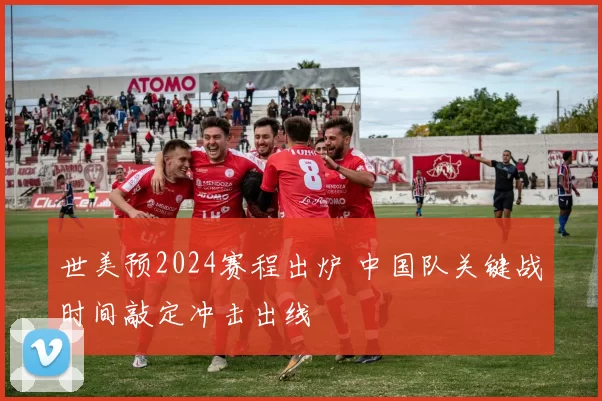 世美预2024赛程出炉 中国队关键战时间敲定冲击出线