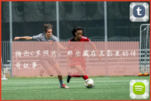 梅西c罗照片，那些藏在光影里的传奇故事