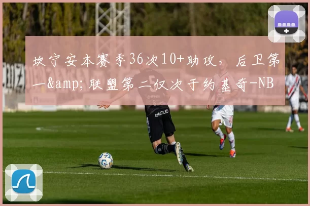 坎宁安本赛季36次10+助攻，后卫第一&联盟第二仅次于约基奇-NBA新闻