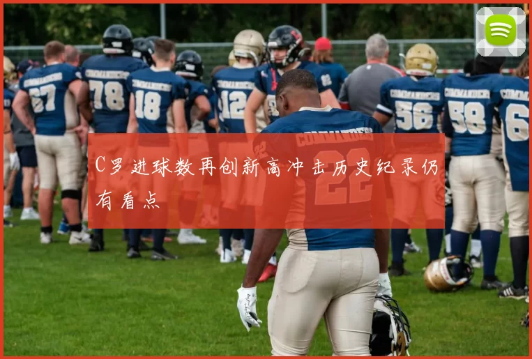 C罗进球数再创新高冲击历史纪录仍有看点