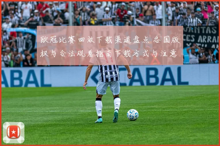 欧冠比赛回放下载渠道盘点 各国版权与合法观看指南下载方式与注意事项