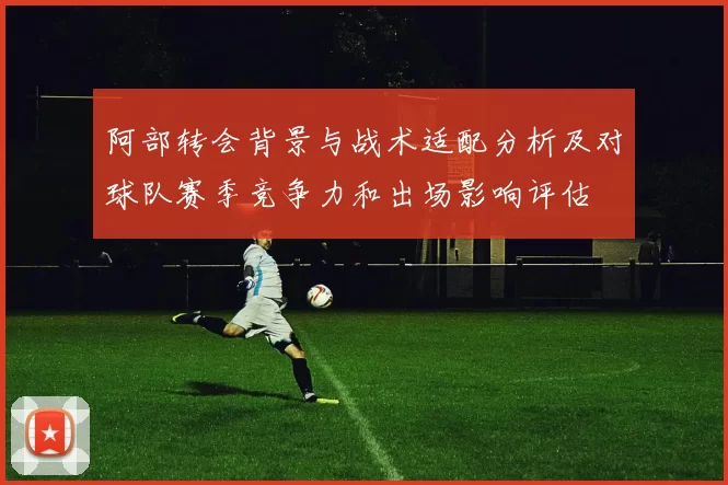 阿部转会背景与战术适配分析及对球队赛季竞争力和出场影响评估