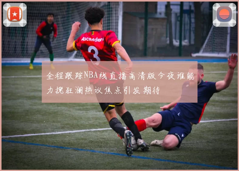 全程跟踪NBA线直播高清版今夜谁能力挽狂澜热议焦点引发期待