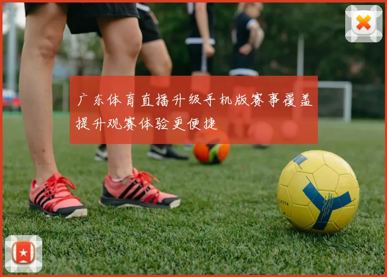 广东体育直播升级手机版赛事覆盖提升观赛体验更便捷