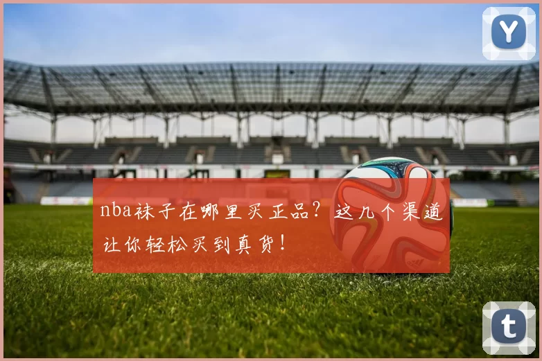 nba袜子在哪里买正品?这几个渠道让你轻松买到真货!