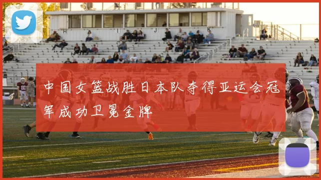 中国女篮战胜日本队夺得亚运会冠军成功卫冕金牌