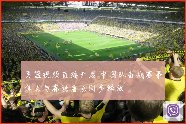 男篮视频直播开启 中国队备战赛事焦点与赛场看点同步释放