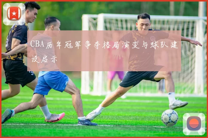 CBA历年冠军争夺格局演变与球队建设启示