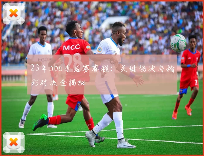 23年nba季后赛赛程:关键场次与精彩对决全揭秘